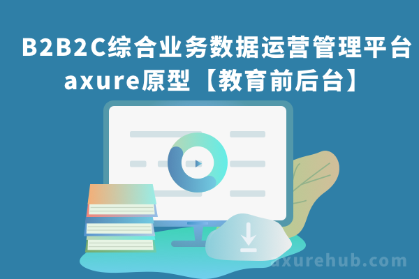 B2B2C综合业务数据运营管理平台axure原型模板下载【涉及教育前后台管理平台、汽车平台】