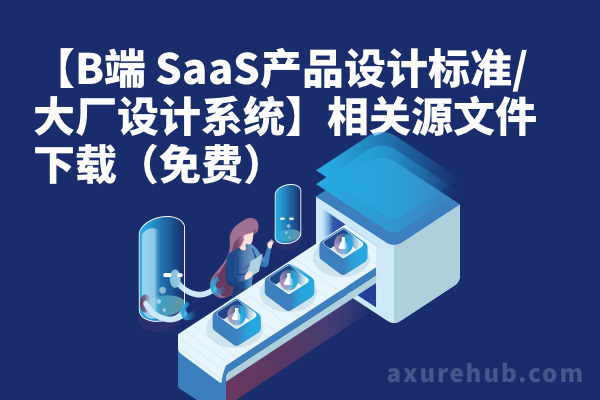 【B端 SaaS产品设计标准/大厂设计系统】相关源文件下载（免费原型下载）