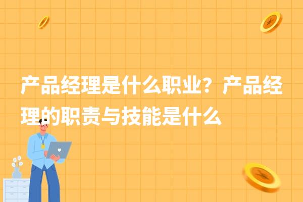产品经理是什么职业？产品经理的职责与技能是什么