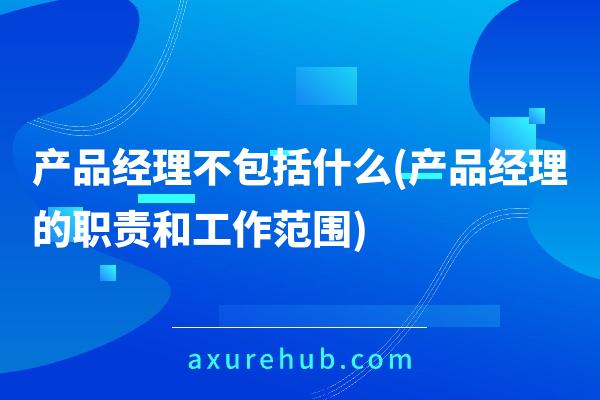 产品经理不包括什么(产品经理的职责和工作范围)